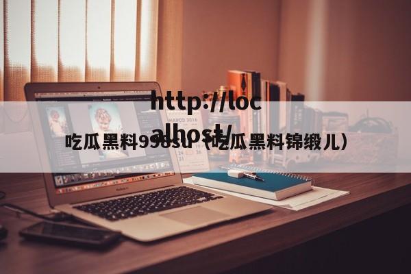 吃瓜黑料998su（吃瓜黑料锦缎儿）